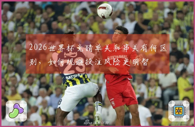 2026世界杯竞猜单关和串关有何区别，如何规避投注风险更明智