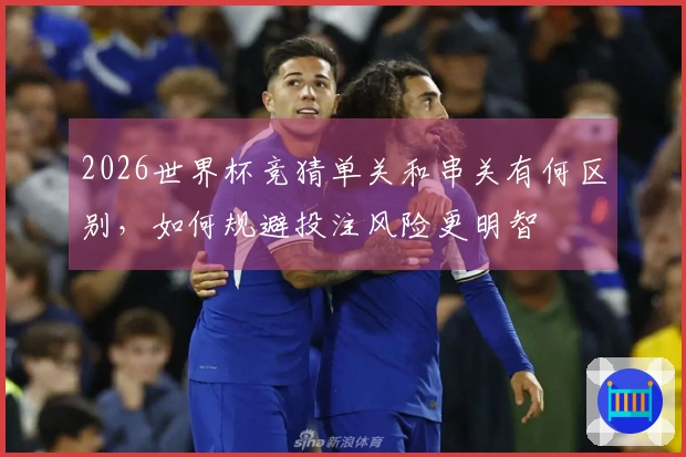 2026世界杯竞猜单关和串关有何区别，如何规避投注风险更明智