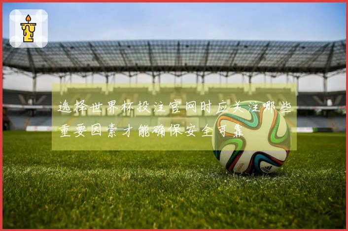 选择世界杯投注官网时应关注哪些重要因素才能确保安全可靠