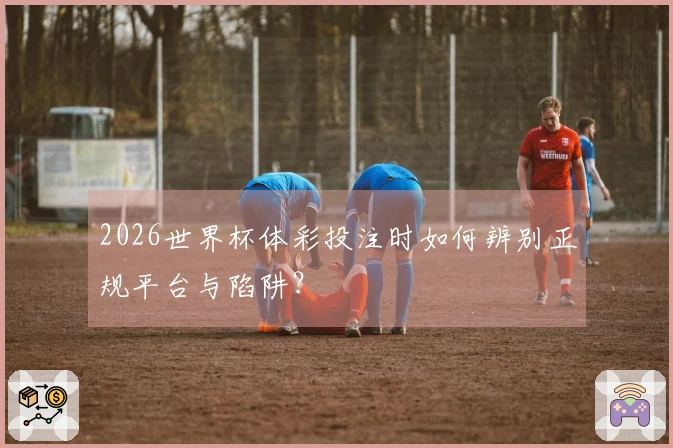 2026世界杯体彩投注时如何辨别正规平台与陷阱？